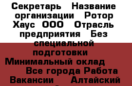 Секретарь › Название организации ­ Ротор Хаус, ООО › Отрасль предприятия ­ Без специальной подготовки › Минимальный оклад ­ 18 000 - Все города Работа » Вакансии   . Алтайский край,Алейск г.